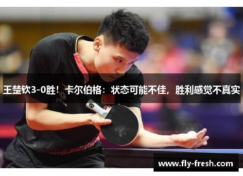王楚钦3-0胜！卡尔伯格：状态可能不佳，胜利感觉不真实