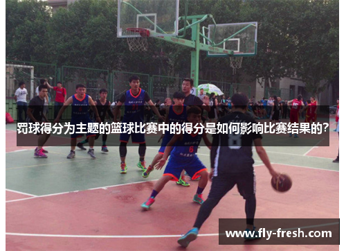 罚球得分为主题的篮球比赛中的得分是如何影响比赛结果的？